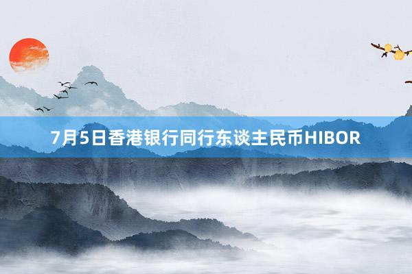 7月5日香港银行同行东谈主民币HIBOR